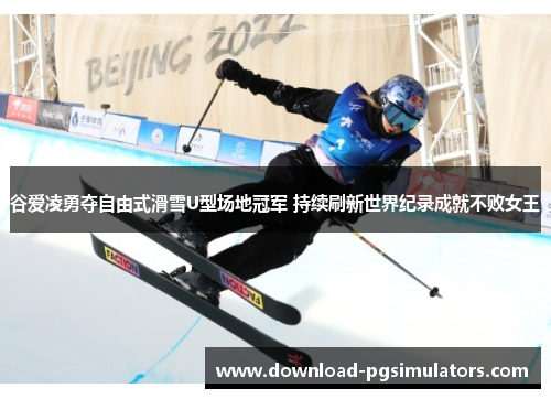 谷爱凌勇夺自由式滑雪U型场地冠军 持续刷新世界纪录成就不败女王