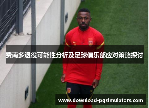 费南多退役可能性分析及足球俱乐部应对策略探讨