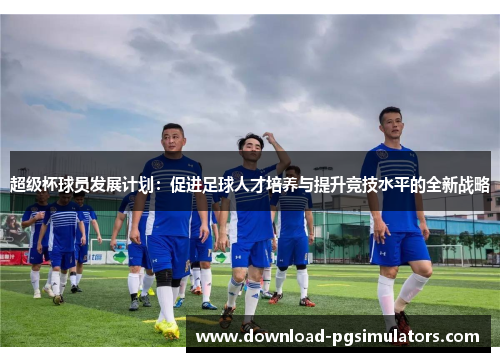 超级杯球员发展计划：促进足球人才培养与提升竞技水平的全新战略