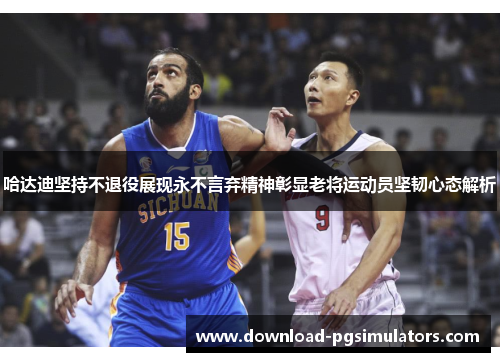 哈达迪坚持不退役展现永不言弃精神彰显老将运动员坚韧心态解析