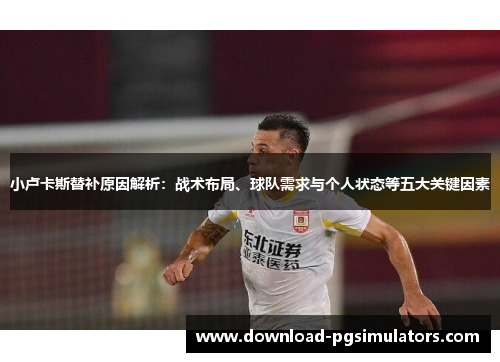 小卢卡斯替补原因解析：战术布局、球队需求与个人状态等五大关键因素