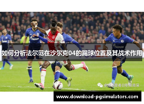 如何分析法尔范在沙尔克04的踢球位置及其战术作用