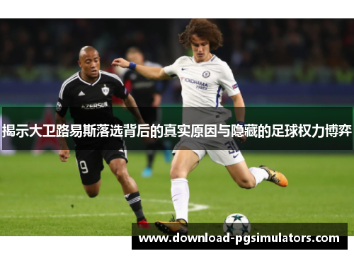 揭示大卫路易斯落选背后的真实原因与隐藏的足球权力博弈