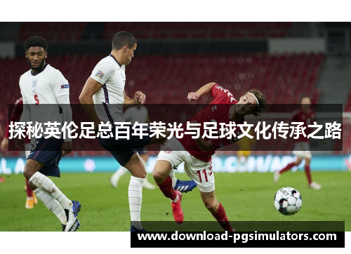 探秘英伦足总百年荣光与足球文化传承之路