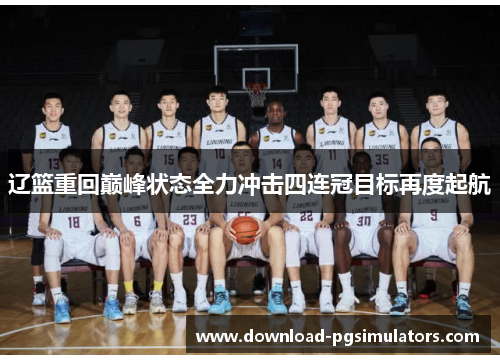 辽篮重回巅峰状态全力冲击四连冠目标再度起航 辽篮重回巅峰状态全力冲击四连冠目标再度起航