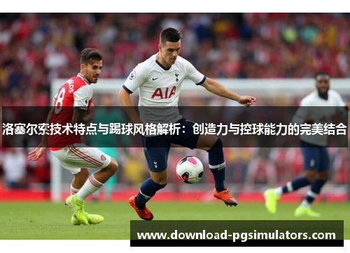 洛塞尔索技术特点与踢球风格解析：创造力与控球能力的完美结合