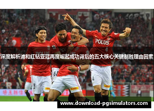 深度解析浦和红钻亚冠再度崛起成功背后的五大核心关键制胜理由因素