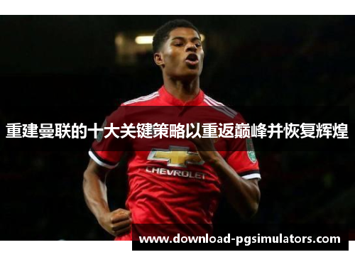 重建曼联的十大关键策略以重返巅峰并恢复辉煌