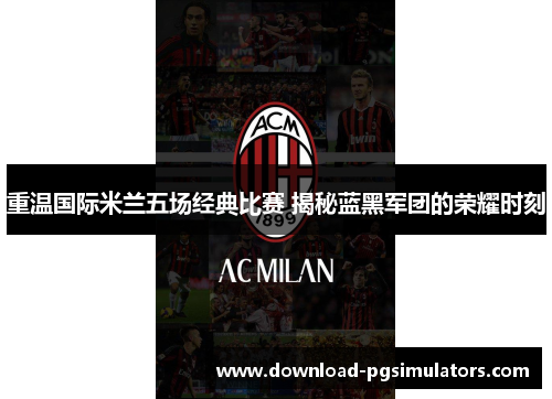 重温国际米兰五场经典比赛 揭秘蓝黑军团的荣耀时刻
