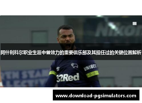阿什利科尔职业生涯中曾效力的重要俱乐部及其担任过的关键位置解析