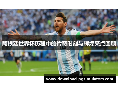阿根廷世界杯历程中的传奇时刻与辉煌亮点回顾