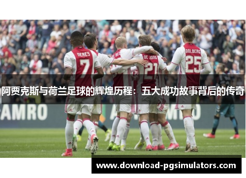 阿贾克斯与荷兰足球的辉煌历程：五大成功故事背后的传奇