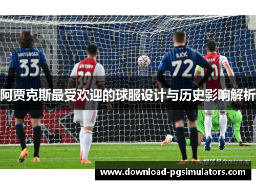 阿贾克斯最受欢迎的球服设计与历史影响解析